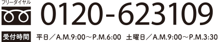 フリーダイヤル：0120-623109（受付時間 平日：AM9:00～PM5:00／土曜日AM9:00～PM3:00）