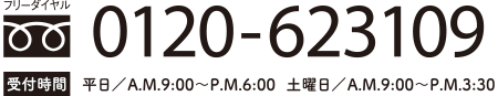 フリーダイヤル：0120-623109（受付時間 平日：AM9:00～PM6:00／土曜日AM9:00～PM3:30）