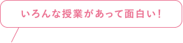 いろんな授業があって面白い!