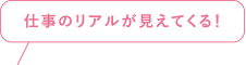 仕事のリアルが見えてくる!