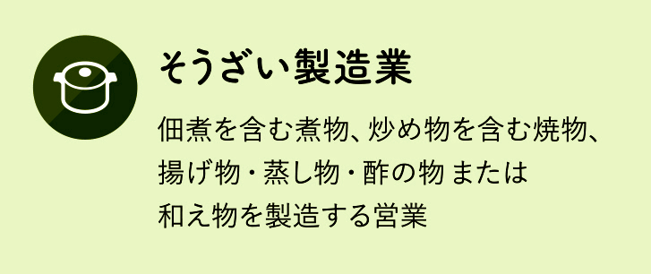 そうざい製造業：佃煮を含む煮物、炒め物を含む焼物、揚げ物・蒸し物・酢の物または和え物を製造する営業