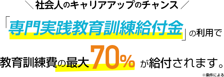 社会人のキャリアアップのチャンス：「専門実践教育訓練給付金」の利用で教育訓練費の最大70%が給付されます。